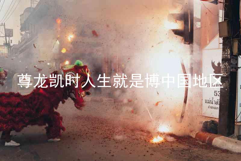 尊龙凯时人生就是博中国地区